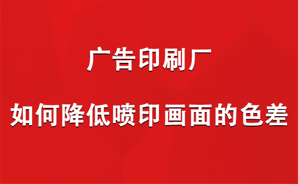 海南藏族广告印刷厂如何降低喷印画面的色差